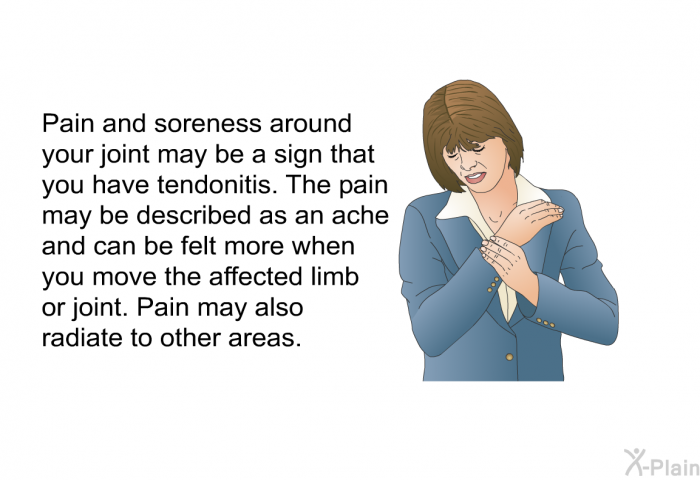 Pain and soreness around your joint may be a sign that you have tendonitis. The pain may be described as an ache and can be felt more when you move the affected limb or joint. Pain may also radiate to other areas.