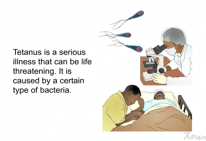 Tetanus is a serious illness that can be life threatening. It is caused by a certain type of bacteria.