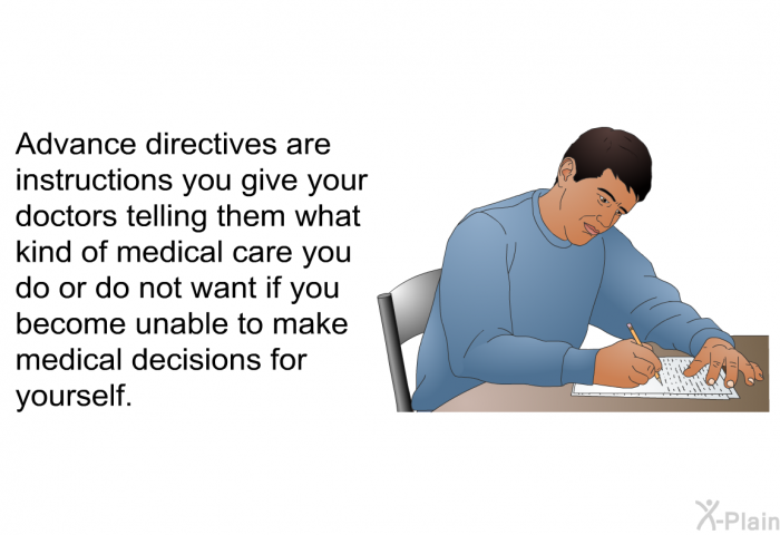 Advance directives are instructions you give your doctors telling them what kind of medical care you do or do not want if you become unable to make medical decisions for yourself.