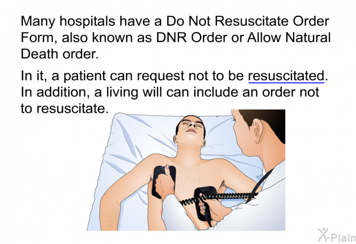 Many hospitals have a Do Not Resuscitate Order Form, also known as DNR Order or Allow Natural Death order. In it, a patient can request not to be resuscitated. In addition, a living will can include an order not to resuscitate.