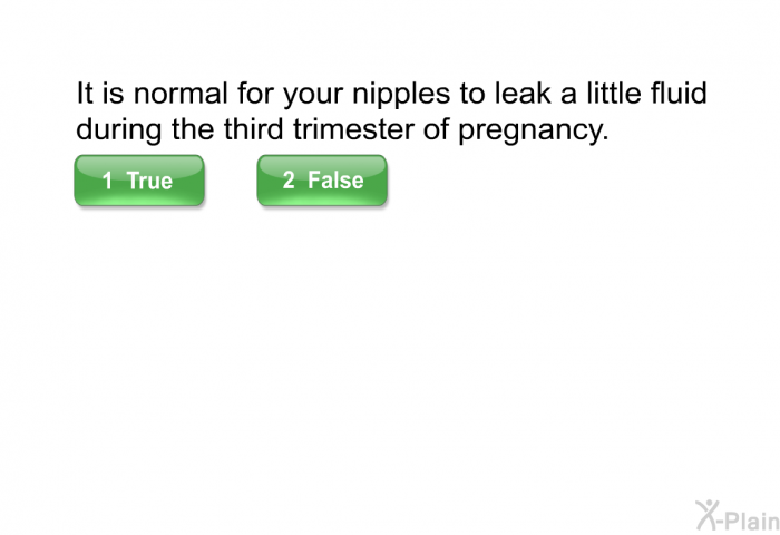 It is normal for your nipples to leak a little fluid during the third trimester of pregnancy. Select True or False.