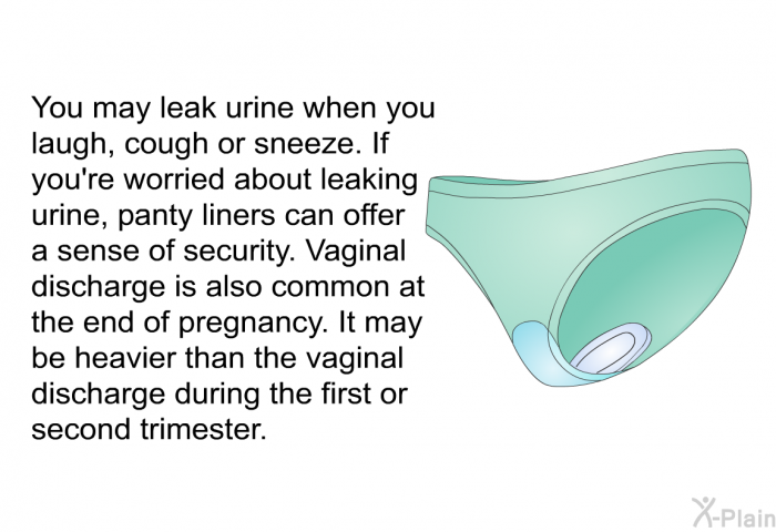 You may leak urine when you laugh, cough or sneeze. If you're worried about leaking urine, panty liners can offer a sense of security. Vaginal discharge is also common at the end of pregnancy. It may be heavier than the vaginal discharge during the first or second trimester.