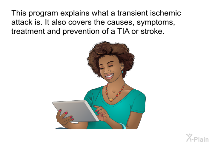 This health information explains what a transient ischemic attack is. It also covers the causes, symptoms, treatment and prevention of a TIA or stroke.