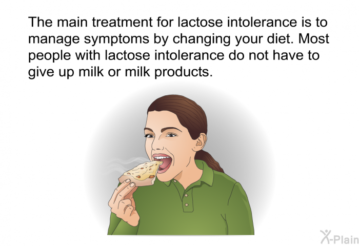 The main treatment for lactose intolerance is to manage symptoms by changing your diet. Most people with lactose intolerance do not have to give up milk or milk products.