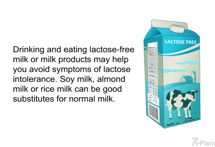 Drinking and eating lactose-free milk or milk products may help you avoid symptoms of lactose intolerance. Soy milk, almond milk or rice milk can be good substitutes for normal milk.