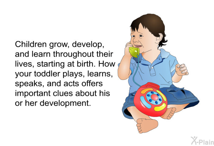 Children grow, develop, and learn throughout their lives, starting at birth. How your toddler plays, learns, speaks, and acts offers important clues about his or her development.