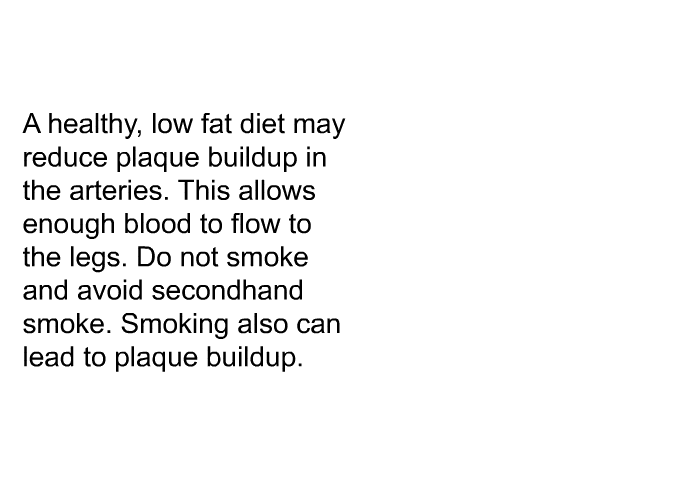 A healthy, low fat diet may reduce plaque buildup in the arteries. This allows enough blood to flow to the legs. Do not smoke and avoid secondhand smoke. Smoking also can lead to plaque buildup.