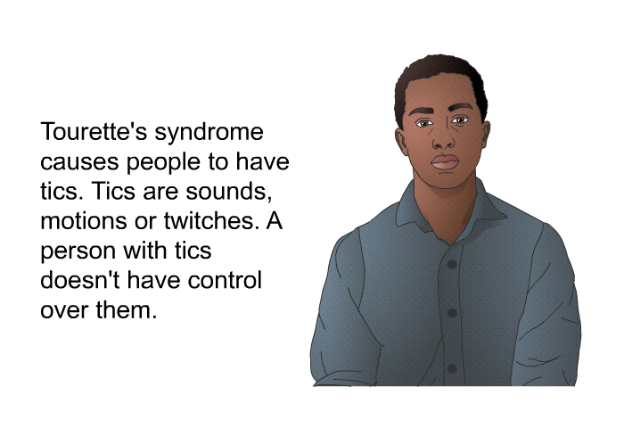 Tourette's syndrome causes people to have tics. Tics are sounds, motions or twitches. A person with tics doesn't have control over them.