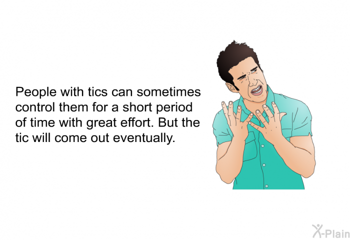 People with tics can sometimes control them for a short period of time with great effort. But the tic will come out eventually.