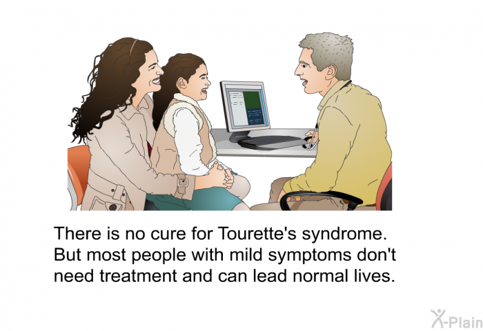 There is no cure for Tourette's syndrome. But most people with mild symptoms don't need treatment and can lead normal lives.