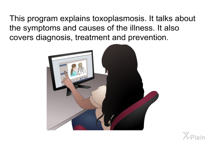 This health information explains toxoplasmosis. It talks about the symptoms and causes of the illness. It also covers diagnosis, treatment and prevention.