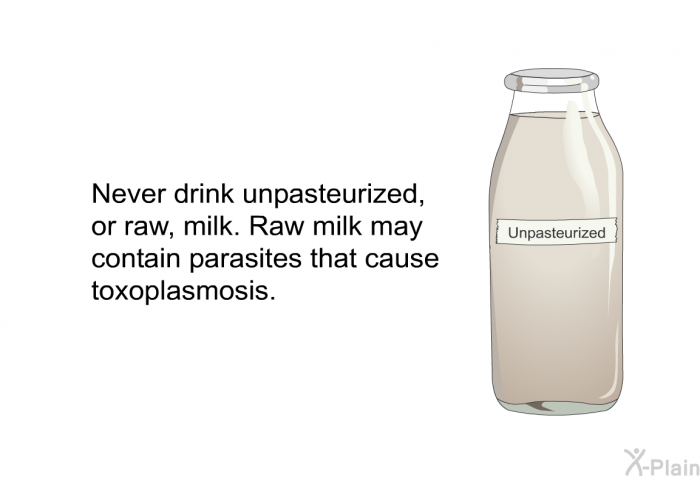 Never drink unpasteurized, or raw, milk. Raw milk may contain parasites that cause toxoplasmosis.