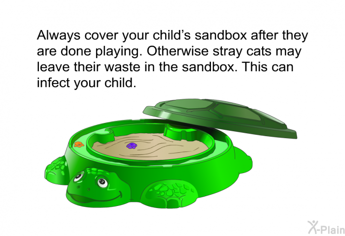 Always cover your child's sandbox after they are done playing. Otherwise stray cats may leave their waste in the sandbox. This can infect your child.