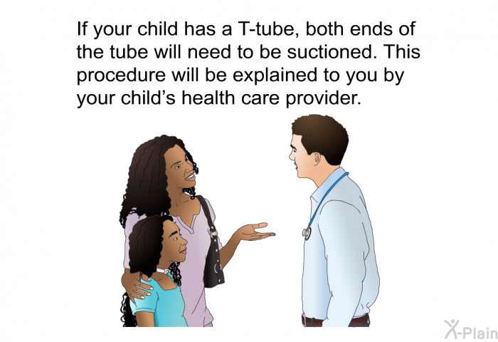 If your child has a T-tube, both ends of the tube will need to be suctioned. This procedure will be explained to you by your child's health care provider.