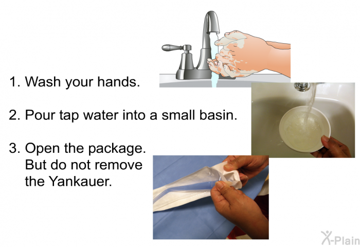 Wash your hands. Pour tap water into a small basin. Open the package. But do not remove the Yankauer.