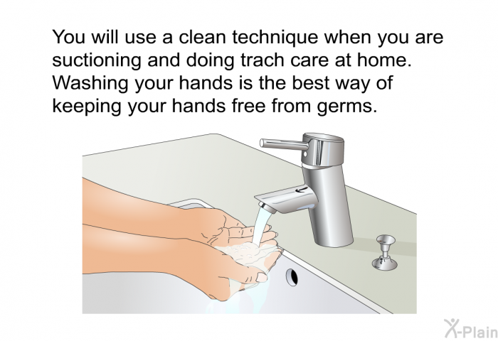 You will use a clean technique when you are suctioning and doing trach care at home. Washing your hands is the best way of keeping your hands free from germs.