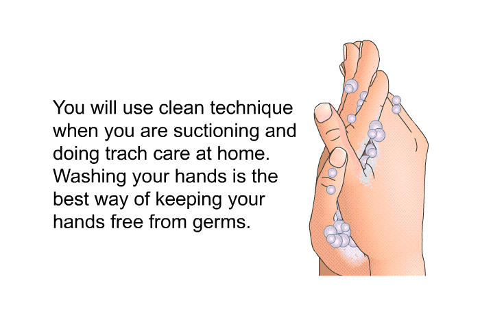 You will use clean technique when you are suctioning and doing trach care at home. Washing your hands is the best way of keeping your hands free from germs.