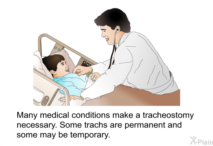 Many medical conditions make a tracheostomy necessary. Some trachs are permanent and some may be temporary.