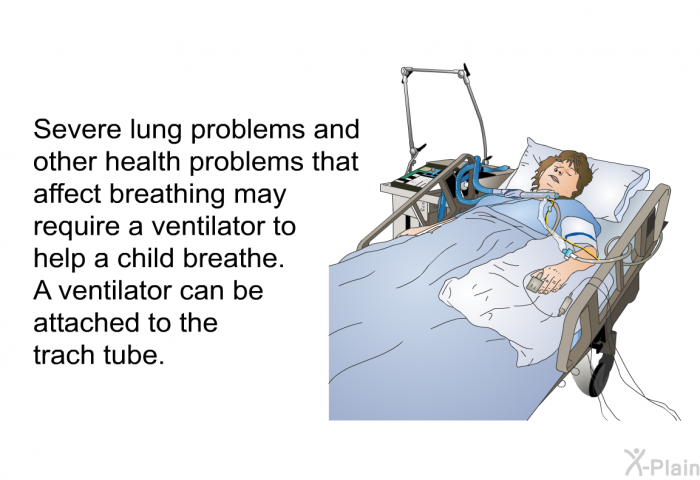 Severe lung problems and other health problems that affect breathing may require a ventilator to help a child breathe. A ventilator can be attached to the trach tube.