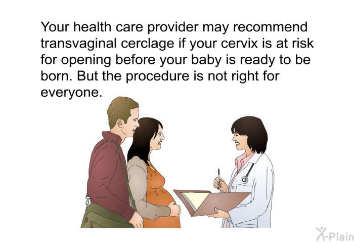 Your health care provider may recommend transvaginal cerclage if your cervix is at risk for opening before your baby is ready to be born. But the procedure is not right for everyone.