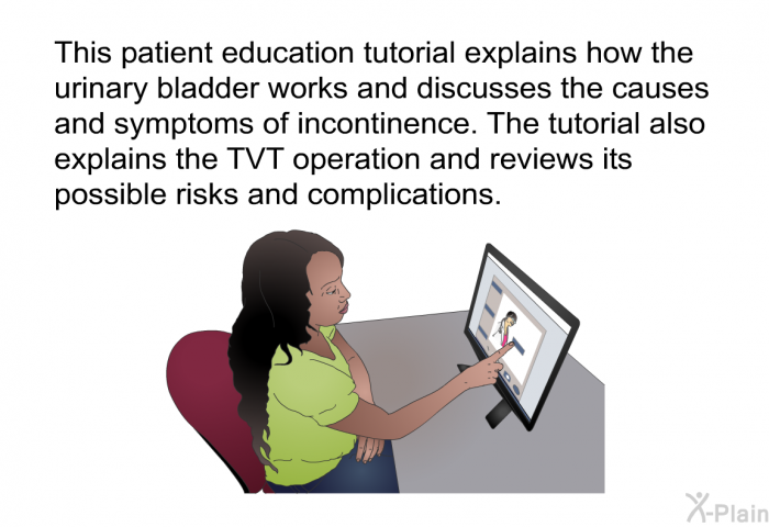 This health information explains how the urinary bladder works and discusses the causes and symptoms of incontinence. The tutorial also explains the TVT operation and reviews its possible risks and complications.