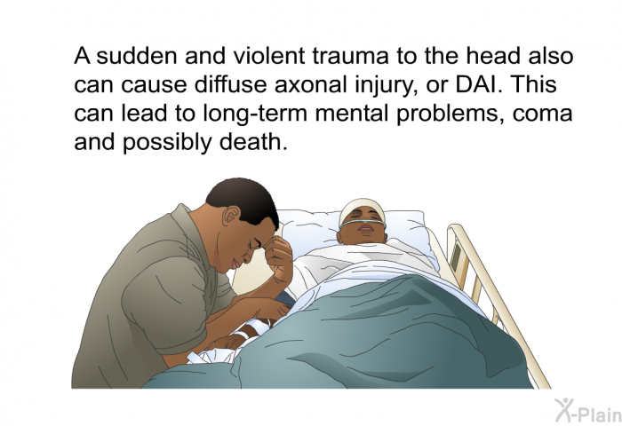 A sudden and violent trauma to the head also can cause diffuse axonal injury, or DAI. This can lead to long-term mental problems, coma and possibly death.