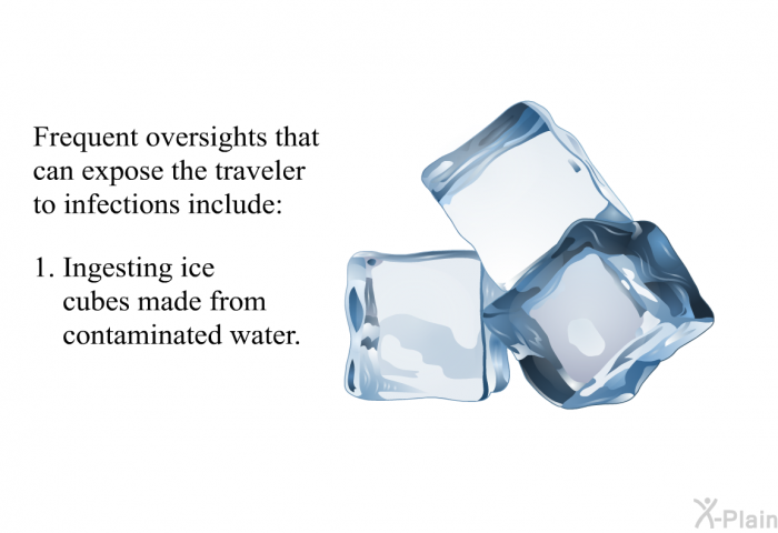 Frequent oversights that can expose the traveler to infections include:  Ingesting ice cubes made from contaminated water.
