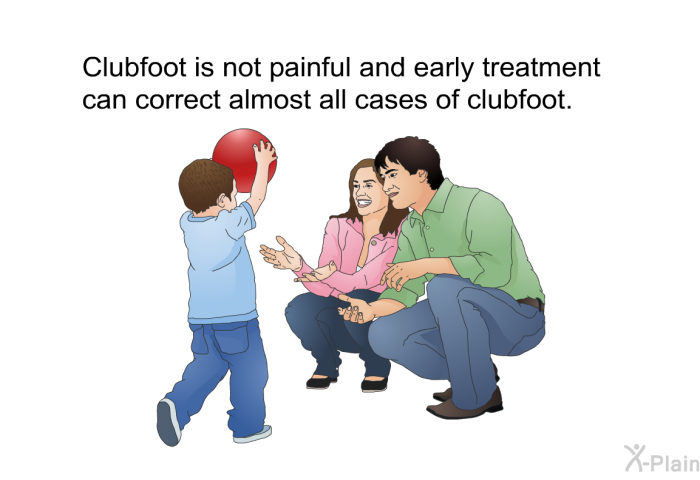 Clubfoot is not painful and early treatment can correct almost all cases of clubfoot.