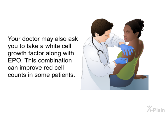 Your doctor may also ask you to take a white cell growth factor along with EPO. This combination can improve red cell counts in some patients.