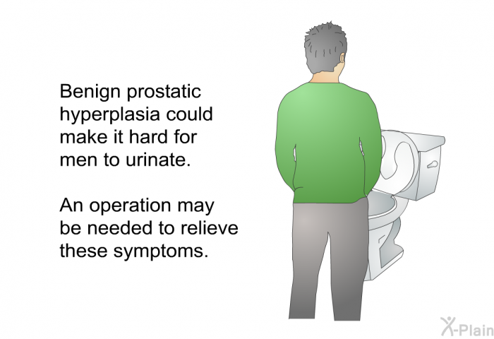 Benign prostatic hyperplasia could make it hard for men to urinate. An operation may be needed to relieve these symptoms.
