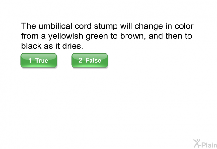 The umbilical cord stump will change in color from a yellowish green to brown, and then to black as it dries.