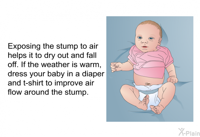 Exposing the stump to air helps it to dry out and fall off. If the weather is warm, dress your baby in a diaper and t-shirt to improve air flow around the stump.