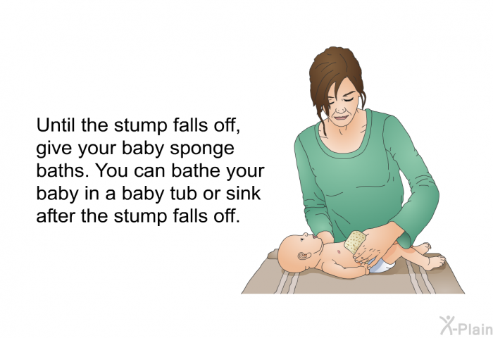 Until the stump falls off, give your baby sponge baths. You can bathe your baby in a baby tub or sink after the stump falls off.