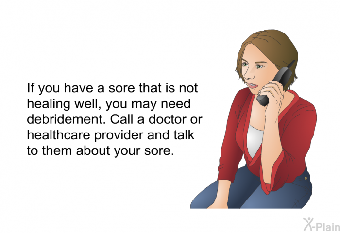 If you have a sore that is not healing well, you may need debridement. Call a doctor or healthcare provider and talk to them about your sore.