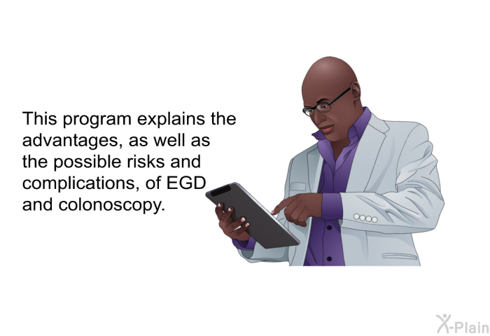 This health information explains the advantages, as well as the possible risks and complications, of EGD and colonoscopy.