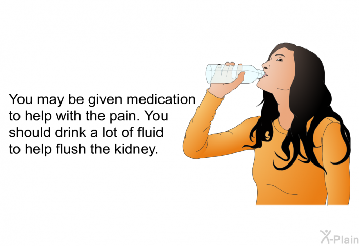 You may be given medication to help with the pain. You should drink a lot of fluid to help flush the kidney.