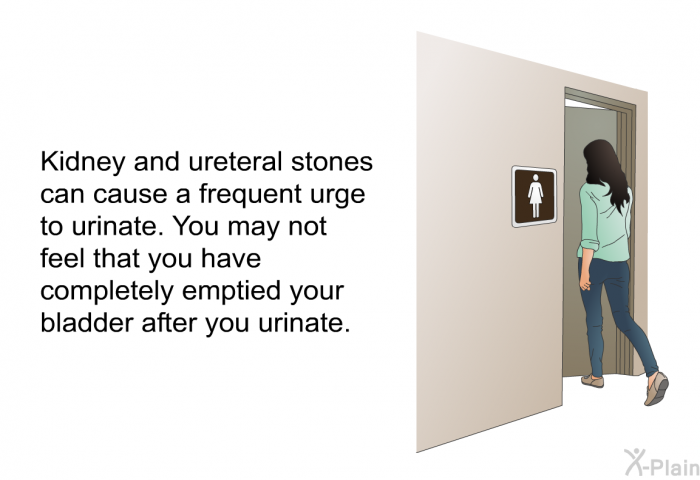 Kidney and ureteral stones can cause a frequent urge to urinate. You may not feel that you have completely emptied your bladder after you urinate.
