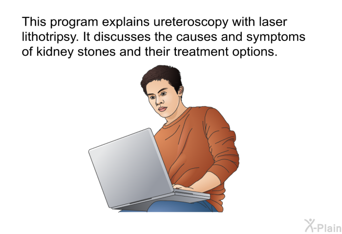 This health information explains ureteroscopy with laser lithotripsy. It discusses the causes and symptoms of kidney stones and their treatment options.