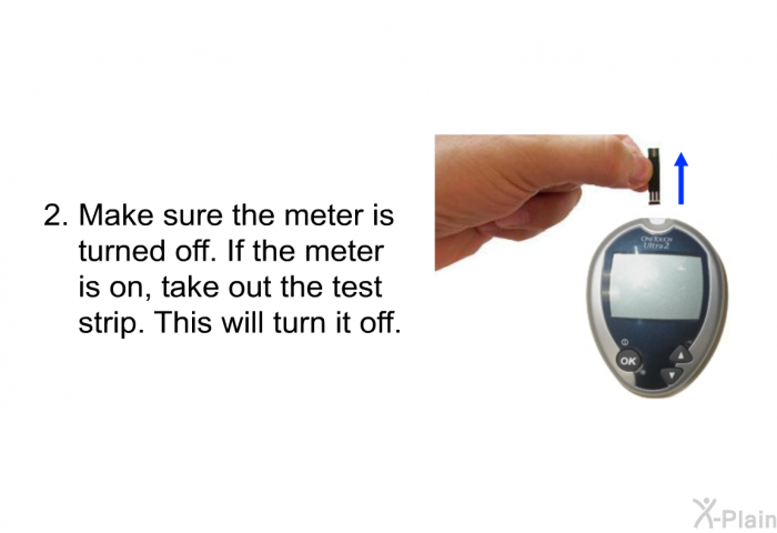 Make sure the meter is turned off. If the meter is on, take out the test strip. This will turn it off.