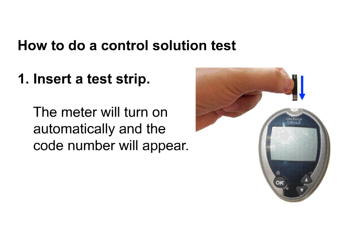 <B>How to do a control solution test</B>  Insert a test strip. The meter will turn on automatically and the code number will appear.
