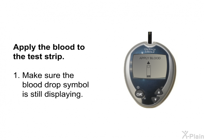 <B>Apply the blood to the test strip.</B>  <B>Make sure the blood drop symbol is still displaying.</B>