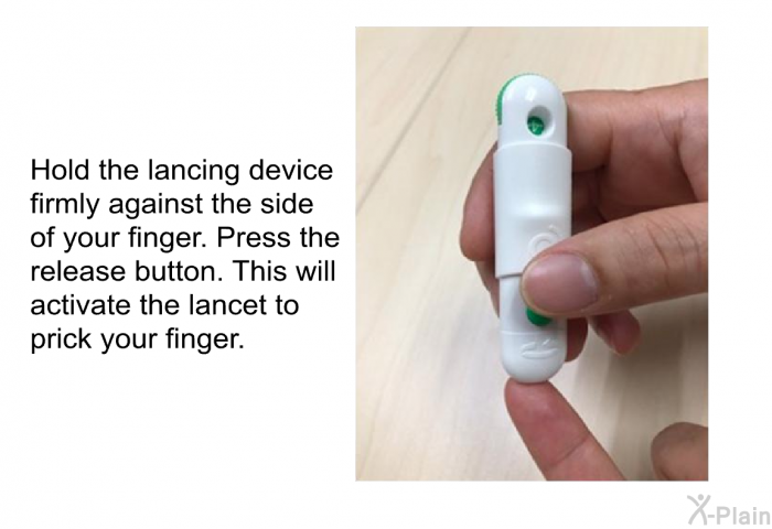 Hold the lancing device firmly against the side of your finger. Press the release button. This will activate the lancet to prick your finger.