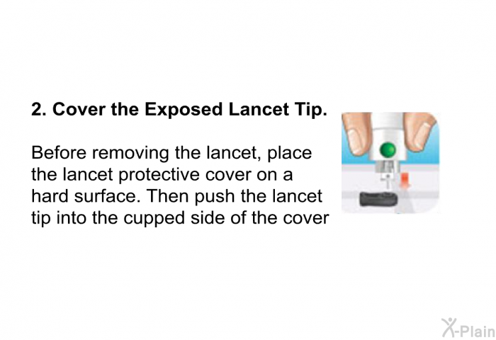 <B>Cover the Exposed Lancet Tip.</B>  
 Before removing the lancet, place the lancet protective cover on a hard surface. Then push the lancet tip into the cupped side of the cover.