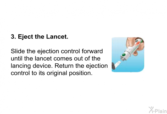 <B>Eject the Lancet.</B>  
 Slide the ejection control forward until the lancet comes out of the lancing device. Return the ejection control to its original position.