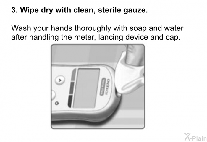 <B>Wipe dry with clean, sterile gauze.</B>   
 Wash your hands thoroughly with soap and water after handling the meter, lancing device and cap.