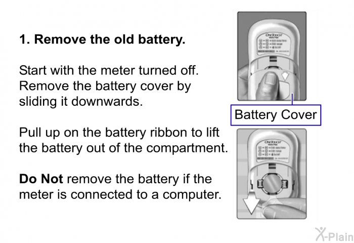 <B>Remove the old battery.</B>   Start with the meter turned off. Remove the battery cover by sliding it downwards. Pull up on the battery ribbon to lift the battery out of the compartment. <B>Do Not</B> remove the battery if the meter is connected to a computer.