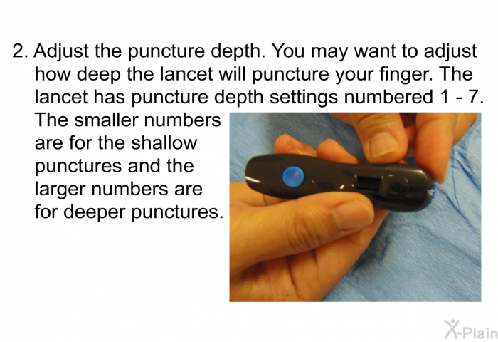 Adjust the puncture depth. You may want to adjust how deep the lancet will puncture your finger. The lancet has puncture depth settings numbered 1 – 7. The smaller numbers are for the shallow punctures and the larger numbers are for deeper punctures.