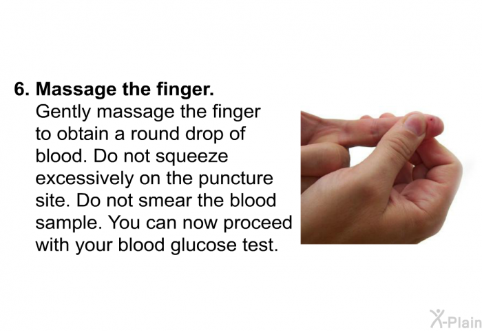 Massage the finger. Gently massage the finger to obtain a round drop of blood. Do not squeeze excessively on the puncture site. Do not smear the blood sample. You can now proceed with your blood glucose test.