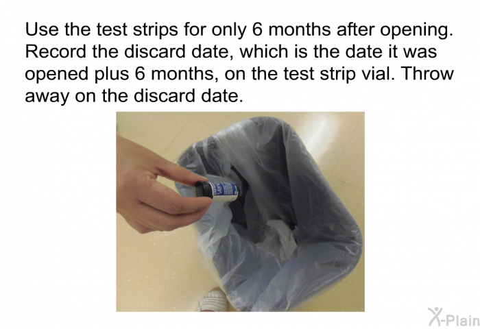 Use the test strips for only 6 months after opening. Record the discard date, which is the date it was opened plus 6 months, on the test strip vial. Throw away on the discard date.