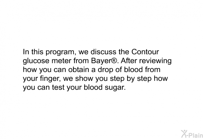 In this health information, we discuss the Contour glucose meter from Bayer . After reviewing how you can obtain a drop of blood from your finger, we show you step by step how you can test your blood sugar.